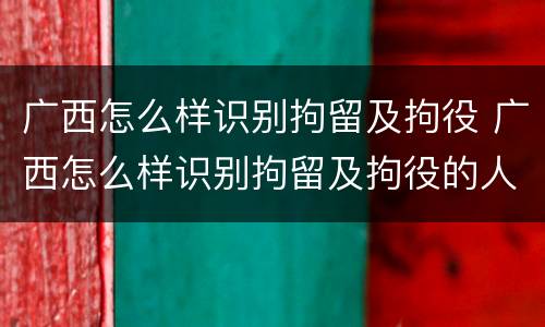 广西怎么样识别拘留及拘役 广西怎么样识别拘留及拘役的人
