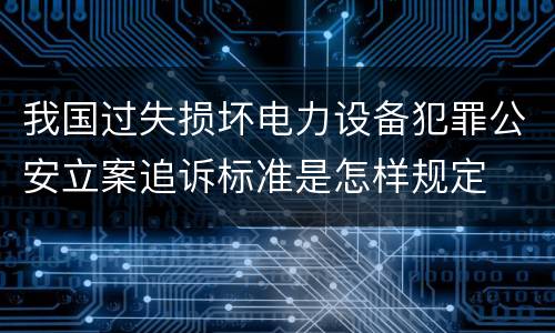我国过失损坏电力设备犯罪公安立案追诉标准是怎样规定