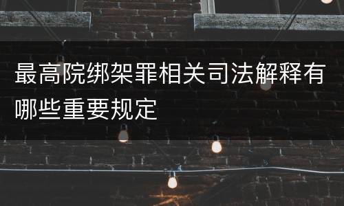 最高院绑架罪相关司法解释有哪些重要规定