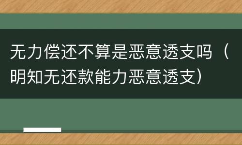 无力偿还不算是恶意透支吗（明知无还款能力恶意透支）