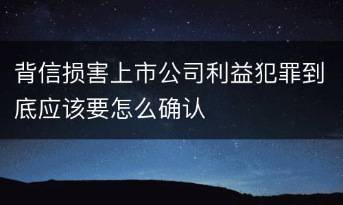 背信损害上市公司利益犯罪到底应该要怎么确认