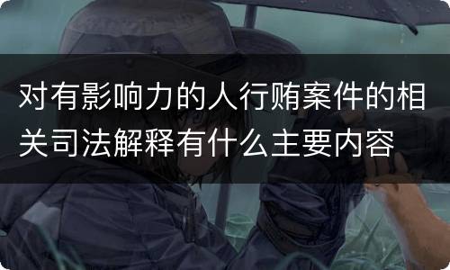 对有影响力的人行贿案件的相关司法解释有什么主要内容