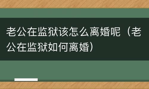 老公在监狱该怎么离婚呢（老公在监狱如何离婚）