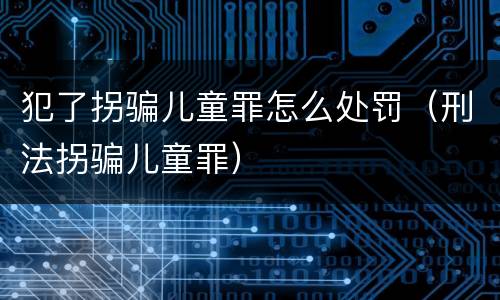犯了拐骗儿童罪怎么处罚（刑法拐骗儿童罪）