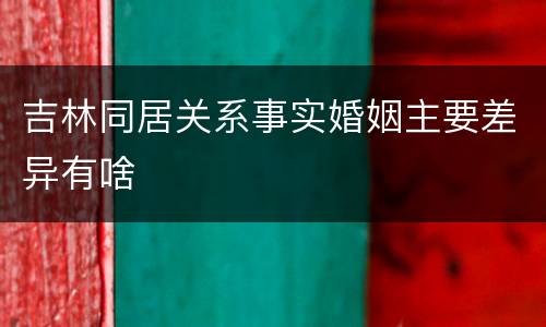 吉林同居关系事实婚姻主要差异有啥