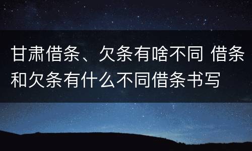 甘肃借条、欠条有啥不同 借条和欠条有什么不同借条书写
