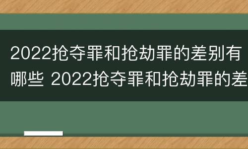 2022抢夺罪和抢劫罪的差别有哪些 2022抢夺罪和抢劫罪的差别有哪些呢