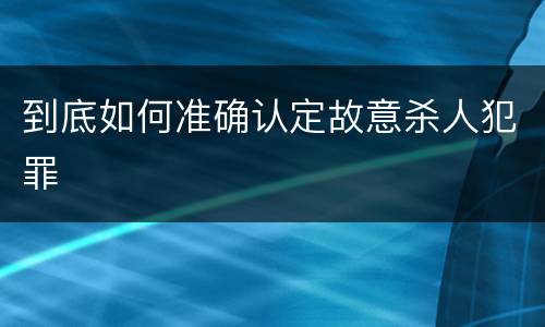 到底如何准确认定故意杀人犯罪