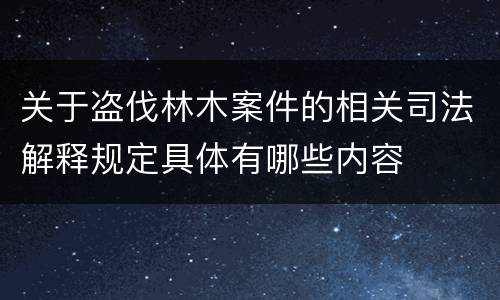 关于盗伐林木案件的相关司法解释规定具体有哪些内容