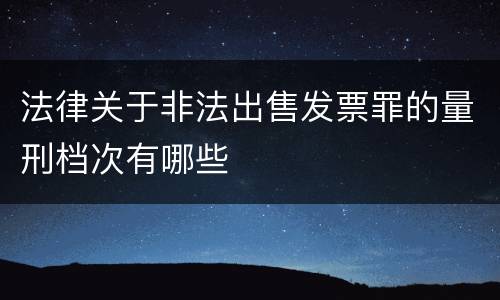 法律关于非法出售发票罪的量刑档次有哪些
