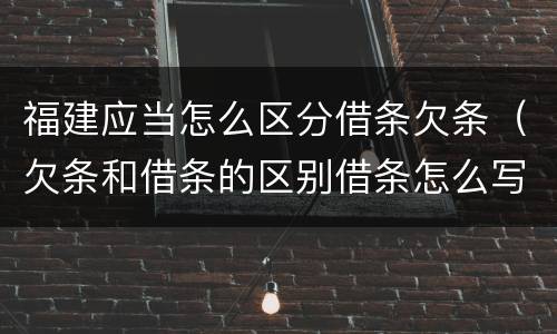 福建应当怎么区分借条欠条（欠条和借条的区别借条怎么写）