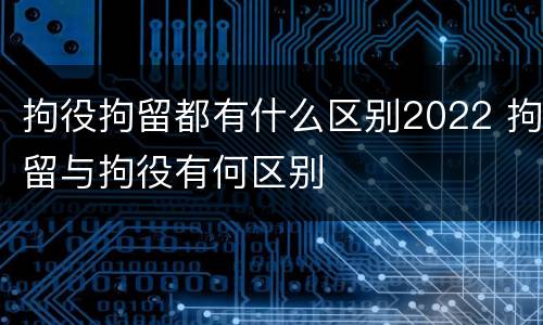 拘役拘留都有什么区别2022 拘留与拘役有何区别