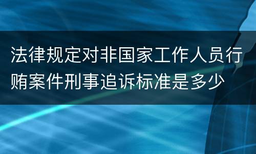 法律规定对非国家工作人员行贿案件刑事追诉标准是多少
