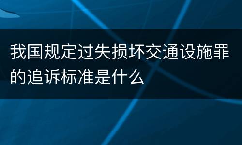我国规定过失损坏交通设施罪的追诉标准是什么