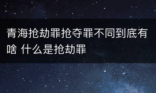 青海抢劫罪抢夺罪不同到底有啥 什么是抢劫罪