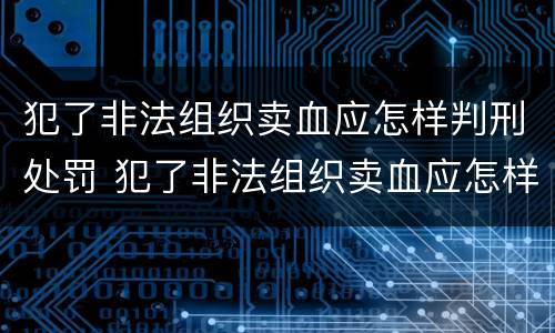 犯了非法组织卖血应怎样判刑处罚 犯了非法组织卖血应怎样判刑处罚多少钱