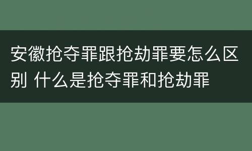 安徽抢夺罪跟抢劫罪要怎么区别 什么是抢夺罪和抢劫罪