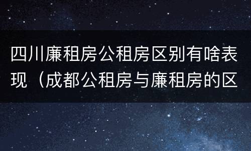 四川廉租房公租房区别有啥表现（成都公租房与廉租房的区别）