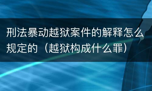 刑法暴动越狱案件的解释怎么规定的（越狱构成什么罪）