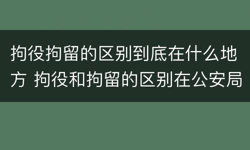 拘役拘留的区别到底在什么地方 拘役和拘留的区别在公安局