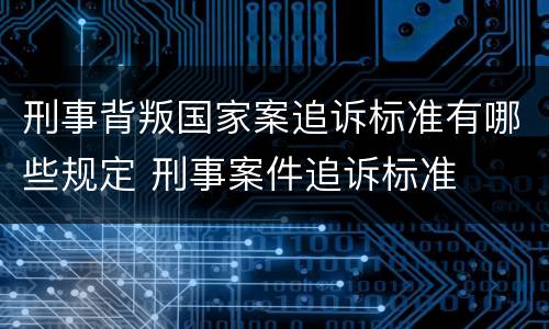 刑事背叛国家案追诉标准有哪些规定 刑事案件追诉标准
