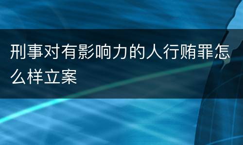 刑事对有影响力的人行贿罪怎么样立案