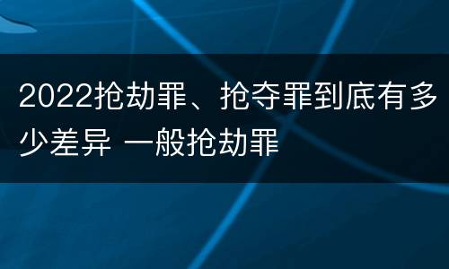 2022抢劫罪、抢夺罪到底有多少差异 一般抢劫罪