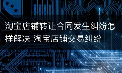 淘宝店铺转让合同发生纠纷怎样解决 淘宝店铺交易纠纷