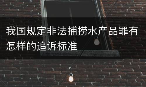我国规定非法捕捞水产品罪有怎样的追诉标准