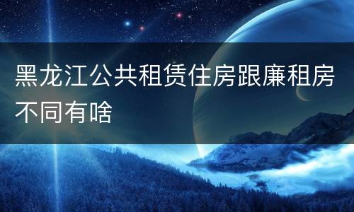 黑龙江公共租赁住房跟廉租房不同有啥