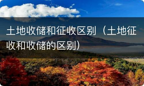 土地收储和征收区别（土地征收和收储的区别）