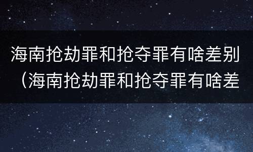 海南抢劫罪和抢夺罪有啥差别（海南抢劫罪和抢夺罪有啥差别吗）