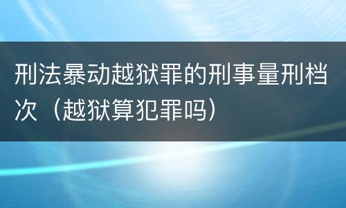 刑法暴动越狱罪的刑事量刑档次（越狱算犯罪吗）