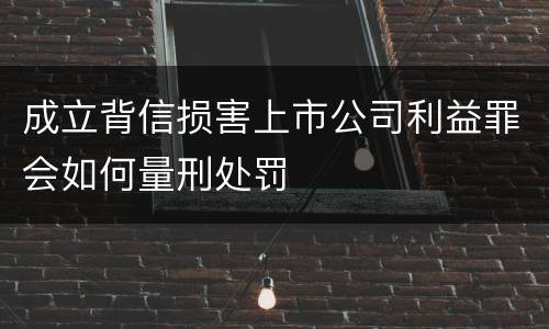 成立背信损害上市公司利益罪会如何量刑处罚