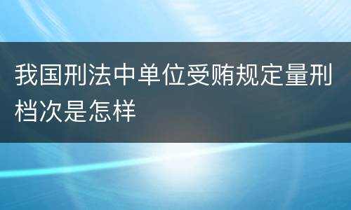 我国刑法中单位受贿规定量刑档次是怎样