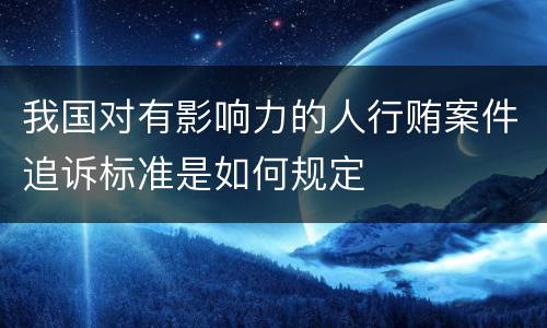 我国对有影响力的人行贿案件追诉标准是如何规定