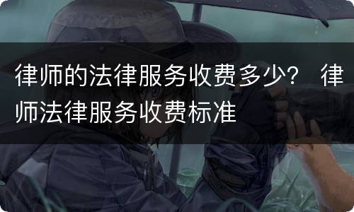 律师的法律服务收费多少？ 律师法律服务收费标准