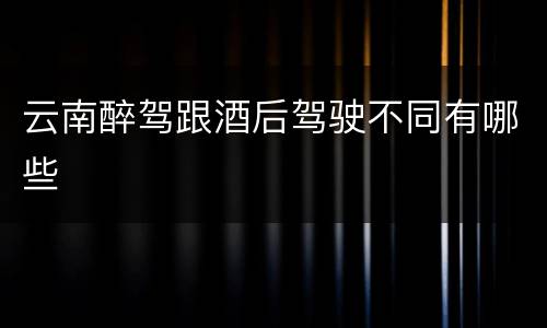 云南醉驾跟酒后驾驶不同有哪些
