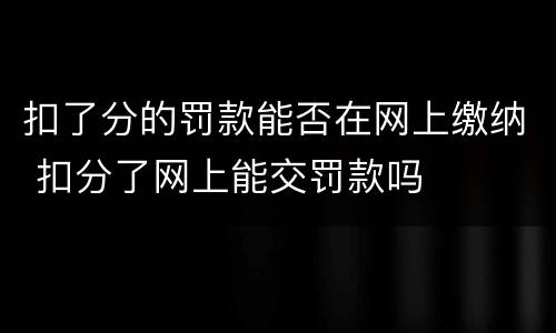 扣了分的罚款能否在网上缴纳 扣分了网上能交罚款吗