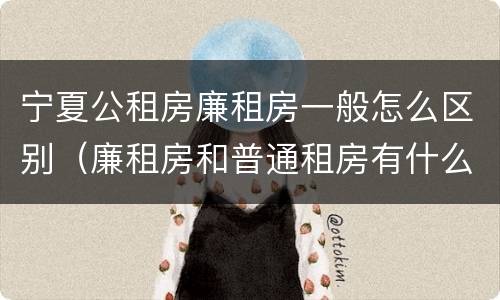 宁夏公租房廉租房一般怎么区别（廉租房和普通租房有什么区别）