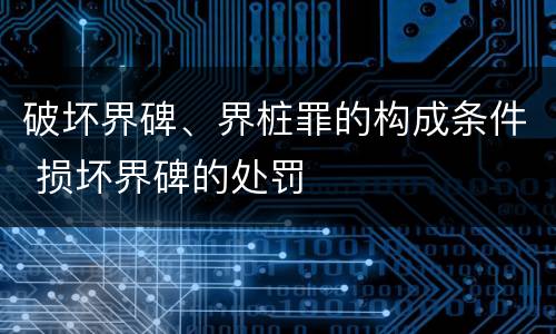 破坏界碑、界桩罪的构成条件 损坏界碑的处罚