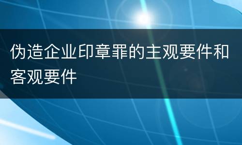 伪造企业印章罪的主观要件和客观要件