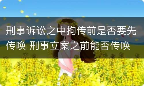刑事诉讼之中拘传前是否要先传唤 刑事立案之前能否传唤