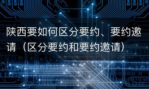 陕西要如何区分要约、要约邀请（区分要约和要约邀请）