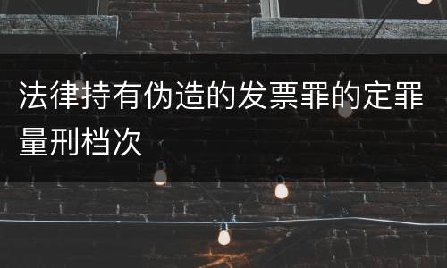 法律持有伪造的发票罪的定罪量刑档次