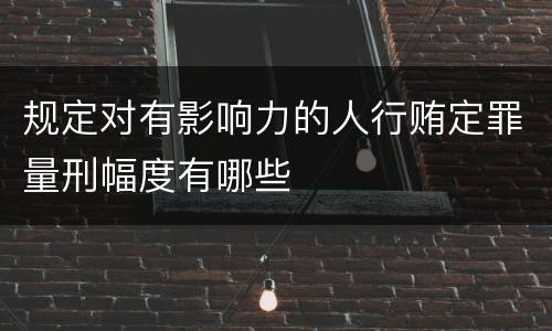 规定对有影响力的人行贿定罪量刑幅度有哪些