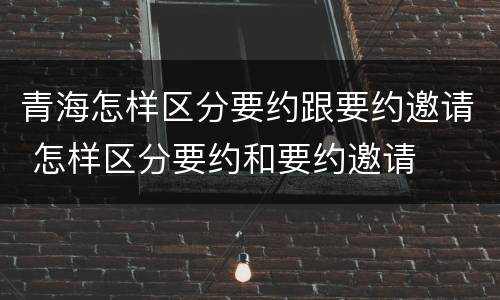 青海怎样区分要约跟要约邀请 怎样区分要约和要约邀请