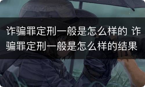诈骗罪定刑一般是怎么样的 诈骗罪定刑一般是怎么样的结果