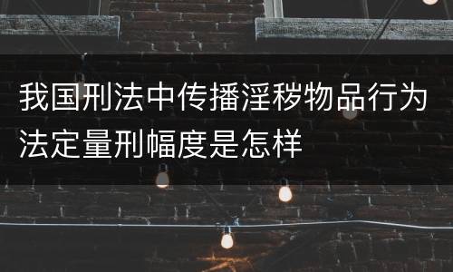 我国刑法中传播淫秽物品行为法定量刑幅度是怎样
