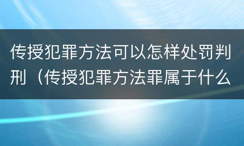 传授犯罪方法可以怎样处罚判刑（传授犯罪方法罪属于什么罪）